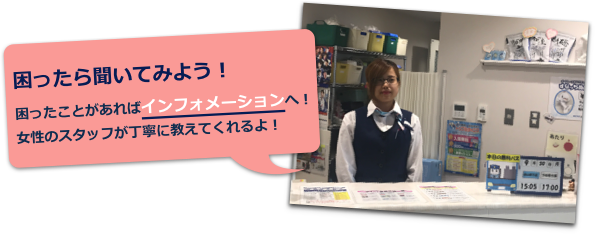 困ったら聞いてみよう！困ったことがあればインフォメーションへ！女性のスタッフが丁寧に教えてくれるよ！