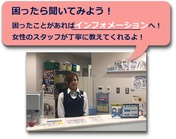 困ったら聞いてみよう！困ったことがあればインフォメーションへ！女性のスタッフが丁寧に教えてくれるよ！